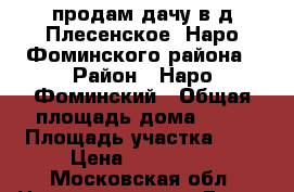 продам дачу в д.Плесенское, Наро-Фоминского района › Район ­ Наро-Фоминский › Общая площадь дома ­ 15 › Площадь участка ­ 8 › Цена ­ 785 000 - Московская обл. Недвижимость » Дома, коттеджи, дачи продажа   